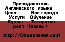  Преподаватель  Английского  языка  › Цена ­ 500 - Все города Услуги » Обучение. Курсы   . Татарстан респ.,Казань г.